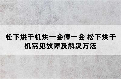 松下烘干机烘一会停一会 松下烘干机常见故障及解决方法